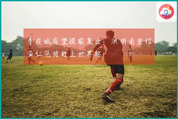 李在城有望提前复出，洪明甫坚信黄仁范将赶上世界杯