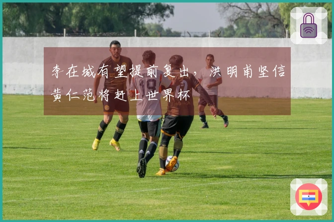李在城有望提前复出,洪明甫坚信黄仁范将赶上世界杯