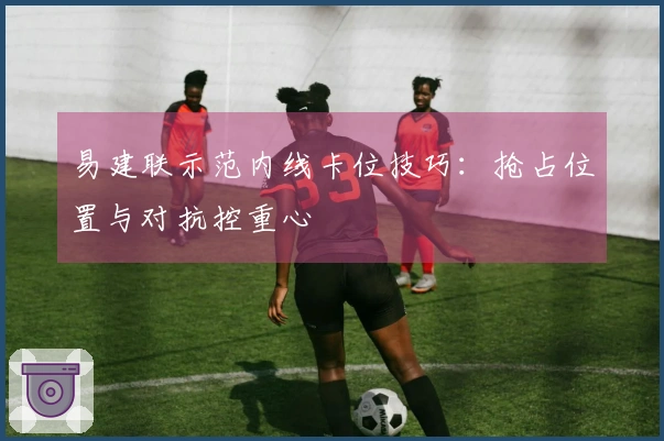 易建联示范内线卡位技巧:抢占位置与对抗控重心
